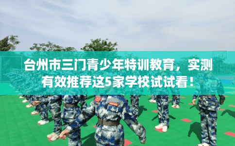 台州市三门青少年特训教育,实测有效推荐这5家学校试试看! 台州市三门青少年特训教育,实测有效推荐这5家学校试试看!
