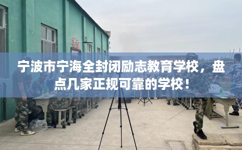 宁波市宁海全封闭励志教育学校,盘点几家正规可靠的学校! 宁波市宁海全封闭励志教育学校,盘点几家正规可靠的学校!
