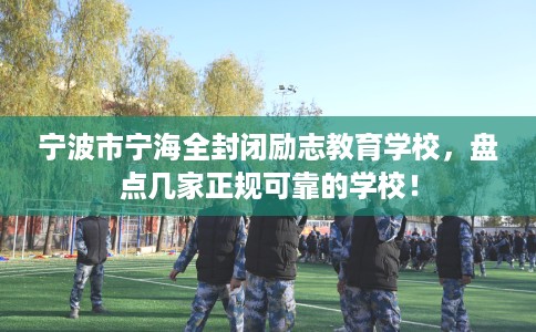 宁波市宁海全封闭励志教育学校,盘点几家正规可靠的学校! 宁波市宁海全封闭励志教育学校,盘点几家正规可靠的学校!