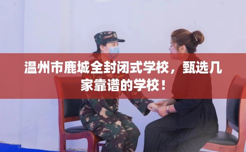 温州市鹿城全封闭式学校,甄选几家靠谱的学校! 温州市鹿城全封闭式学校,甄选几家靠谱的学校!