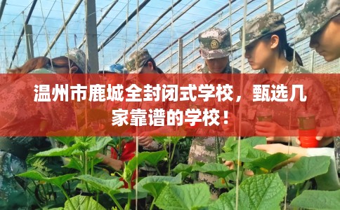 温州市鹿城全封闭式学校,甄选几家靠谱的学校! 温州市鹿城全封闭式学校,甄选几家靠谱的学校!