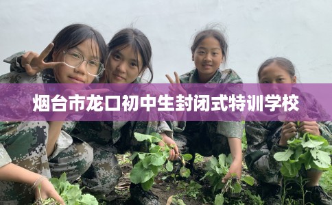 烟台市龙口初中生封闭式特训学校 烟台市龙口初中生封闭式特训学校