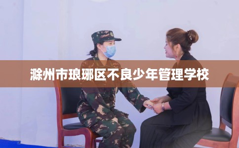 滁州市琅琊区不良少年管理学校 滁州市琅琊区不良少年管理学校