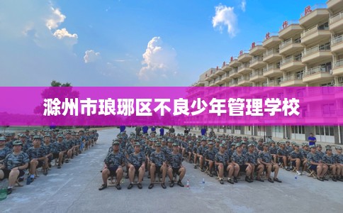 滁州市琅琊区不良少年管理学校 滁州市琅琊区不良少年管理学校