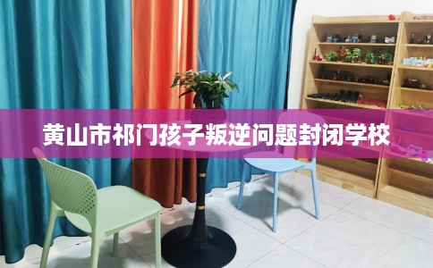 黄山市祁门孩子叛逆问题封闭学校 黄山市祁门孩子叛逆问题封闭学校