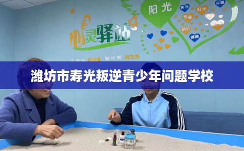 潍坊市寿光叛逆青少年问题学校 潍坊市寿光叛逆青少年问题学校
