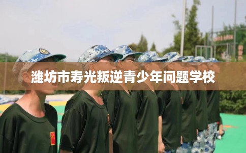 潍坊市寿光叛逆青少年问题学校 潍坊市寿光叛逆青少年问题学校