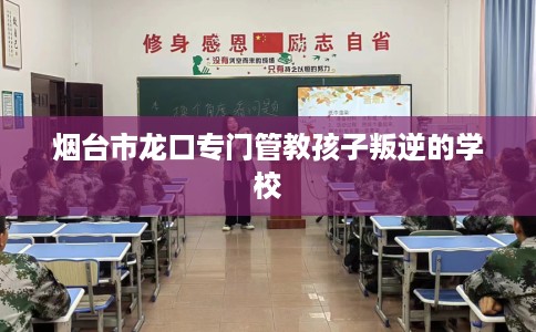 烟台市龙口专门管教孩子叛逆的学校 烟台市龙口专门管教孩子叛逆的学校