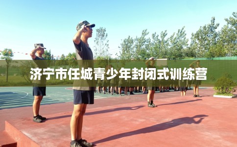 济宁市任城青少年封闭式训练营 济宁市任城青少年封闭式训练营