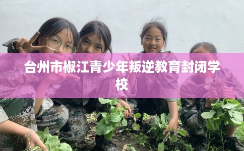 台州市椒江青少年叛逆教育封闭学校 台州市椒江青少年叛逆教育封闭学校