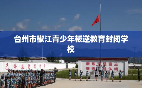 台州市椒江青少年叛逆教育封闭学校 台州市椒江青少年叛逆教育封闭学校