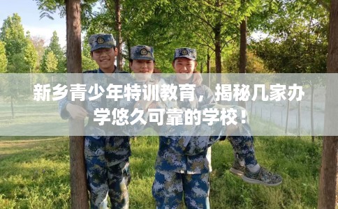 新乡青少年特训教育,揭秘几家办学悠久可靠的学校! 新乡青少年特训教育,揭秘几家办学悠久可靠的学校!