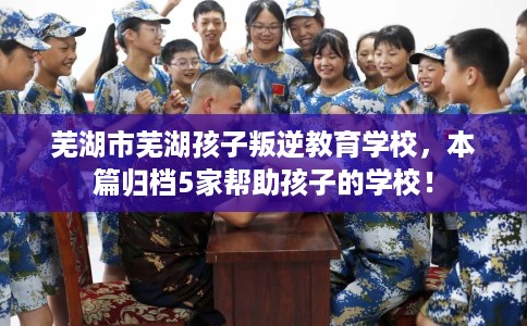 芜湖市芜湖孩子叛逆教育学校,本篇归档5家帮助孩子的学校! 芜湖市芜湖孩子叛逆教育学校,本篇归档5家帮助孩子的学校!