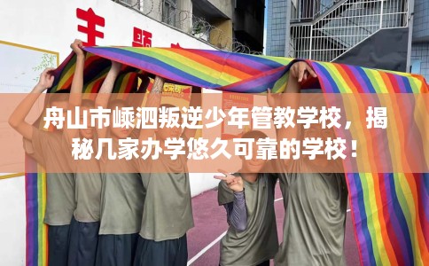 舟山市嵊泗叛逆少年管教学校,揭秘几家办学悠久可靠的学校! 舟山市嵊泗叛逆少年管教学校,揭秘几家办学悠久可靠的学校!