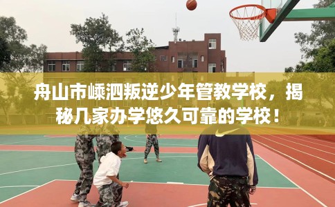 舟山市嵊泗叛逆少年管教学校,揭秘几家办学悠久可靠的学校! 舟山市嵊泗叛逆少年管教学校,揭秘几家办学悠久可靠的学校!