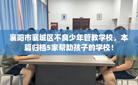 襄阳市襄城区不良少年管教学校,本篇归档5家帮助孩子的学校! 襄阳市襄城区不良少年管教学校,本篇归档5家帮助孩子的学校!
