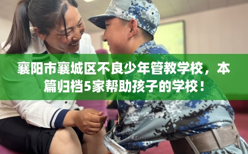 襄阳市襄城区不良少年管教学校,本篇归档5家帮助孩子的学校! 襄阳市襄城区不良少年管教学校,本篇归档5家帮助孩子的学校!