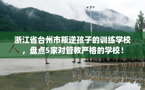 浙江省台州市叛逆孩子的训练学校,盘点5家对管教严格的学校! 浙江省台州市叛逆孩子的训练学校,盘点5家对管教严格的学校!