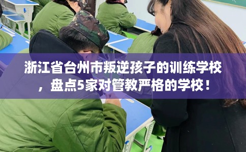 浙江省台州市叛逆孩子的训练学校,盘点5家对管教严格的学校! 浙江省台州市叛逆孩子的训练学校,盘点5家对管教严格的学校!