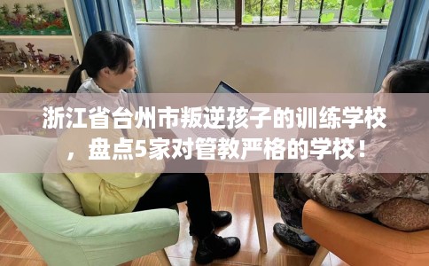 浙江省台州市叛逆孩子的训练学校,盘点5家对管教严格的学校! 浙江省台州市叛逆孩子的训练学校,盘点5家对管教严格的学校!