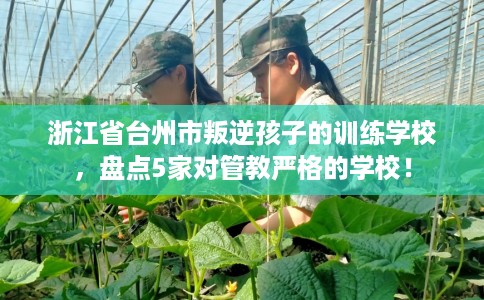 浙江省台州市叛逆孩子的训练学校,盘点5家对管教严格的学校! 浙江省台州市叛逆孩子的训练学校,盘点5家对管教严格的学校!