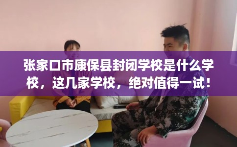 张家口市康保县封闭学校是什么学校,这几家学校,绝对值得一试! 张家口市康保县封闭学校是什么学校,这几家学校,绝对值得一试!