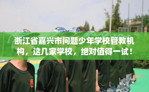 浙江省嘉兴市问题少年学校管教机构,这几家学校,绝对值得一试! 浙江省嘉兴市问题少年学校管教机构,这几家学校,绝对值得一试!