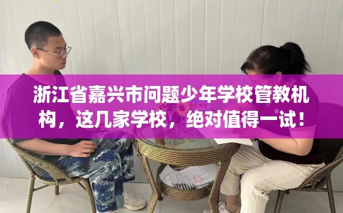 浙江省嘉兴市问题少年学校管教机构,这几家学校,绝对值得一试! 浙江省嘉兴市问题少年学校管教机构,这几家学校,绝对值得一试!