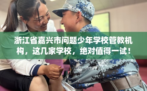 浙江省嘉兴市问题少年学校管教机构,这几家学校,绝对值得一试! 浙江省嘉兴市问题少年学校管教机构,这几家学校,绝对值得一试!