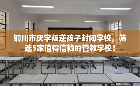 铜川市厌学叛逆孩子封闭学校,筛选5家值得信赖的管教学校! 铜川市厌学叛逆孩子封闭学校,筛选5家值得信赖的管教学校!