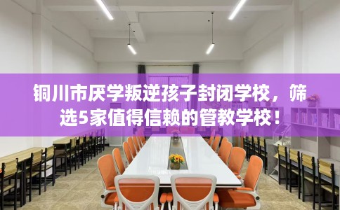 铜川市厌学叛逆孩子封闭学校,筛选5家值得信赖的管教学校! 铜川市厌学叛逆孩子封闭学校,筛选5家值得信赖的管教学校!