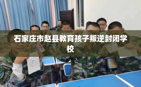 石家庄市赵县教育孩子叛逆封闭学校 石家庄市赵县教育孩子叛逆封闭学校