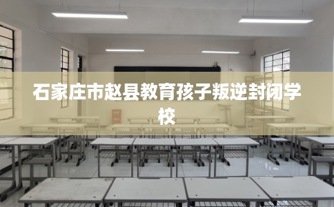石家庄市赵县教育孩子叛逆封闭学校 石家庄市赵县教育孩子叛逆封闭学校