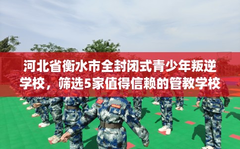 河北省衡水市全封闭式青少年叛逆学校,筛选5家值得信赖的管教学校! 河北省衡水市全封闭式青少年叛逆学校,筛选5家值得信赖的管教学校!