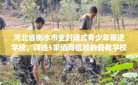 河北省衡水市全封闭式青少年叛逆学校,筛选5家值得信赖的管教学校! 河北省衡水市全封闭式青少年叛逆学校,筛选5家值得信赖的管教学校!