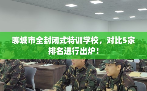 聊城市全封闭式特训学校,对比5家排名进行出炉! 聊城市全封闭式特训学校,对比5家排名进行出炉!