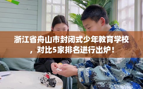 浙江省舟山市封闭式少年教育学校,对比5家排名进行出炉! 浙江省舟山市封闭式少年教育学校,对比5家排名进行出炉!