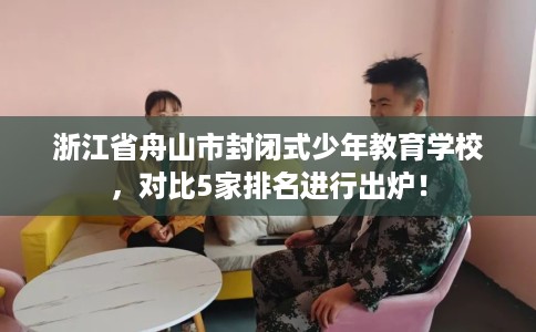 浙江省舟山市封闭式少年教育学校,对比5家排名进行出炉! 浙江省舟山市封闭式少年教育学校,对比5家排名进行出炉!