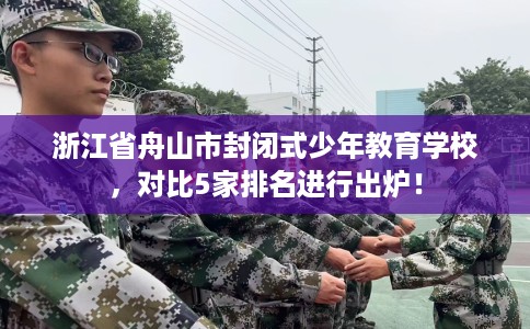 浙江省舟山市封闭式少年教育学校,对比5家排名进行出炉! 浙江省舟山市封闭式少年教育学校,对比5家排名进行出炉!