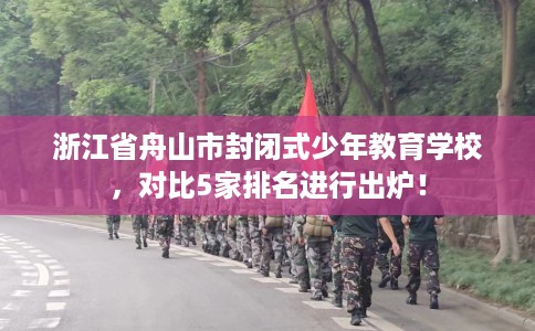 浙江省舟山市封闭式少年教育学校,对比5家排名进行出炉! 浙江省舟山市封闭式少年教育学校,对比5家排名进行出炉!