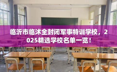 临沂市临沭全封闭军事特训学校,2025精选学校名单一览! 临沂市临沭全封闭军事特训学校,2025精选学校名单一览!