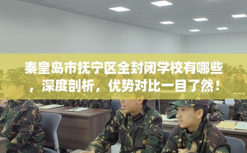 秦皇岛市抚宁区全封闭学校有哪些，深度剖析，优势对比一目了然！