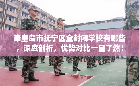 秦皇岛市抚宁区全封闭学校有哪些，深度剖析，优势对比一目了然！