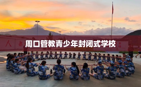 周口管教青少年封闭式学校 周口管教青少年封闭式学校