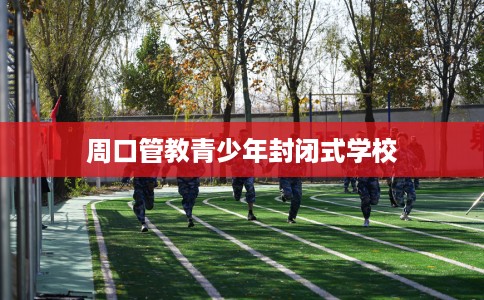 周口管教青少年封闭式学校 周口管教青少年封闭式学校