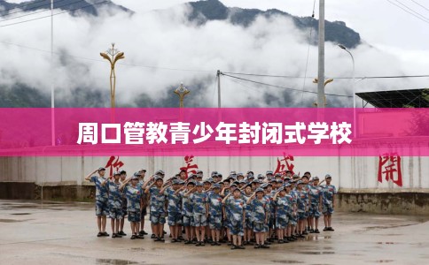 周口管教青少年封闭式学校 周口管教青少年封闭式学校