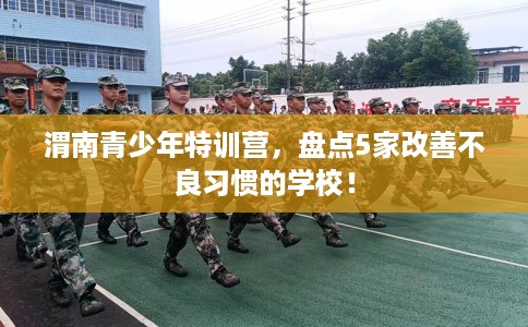 渭南青少年特训营,盘点5家改善不良习惯的学校! 渭南青少年特训营,盘点5家改善不良习惯的学校!