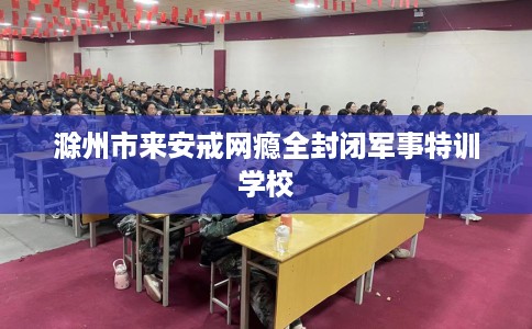 滁州市来安戒网瘾全封闭军事特训学校