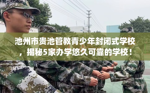 池州市贵池管教青少年封闭式学校，揭秘5家办学悠久可靠的学校！