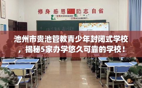 池州市贵池管教青少年封闭式学校，揭秘5家办学悠久可靠的学校！